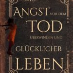 Die Angst vor dem Tod überwinden und glücklicher leben!